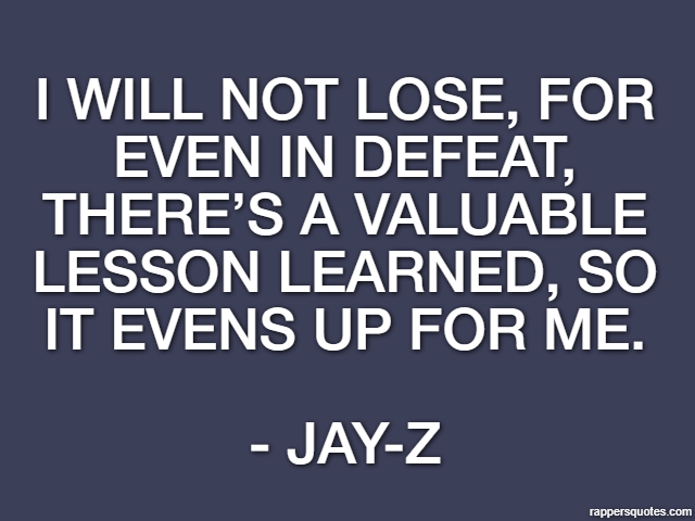I will not lose, for even in defeat, there’s a valuable lesson learned, so it evens up for me. - Jay-Z