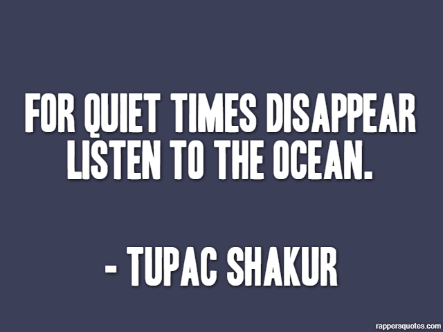 For quiet times disappear listen to the ocean. - Tupac Shakur