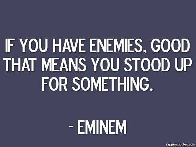 If you have enemies, good that means you stood up for something. - Eminem