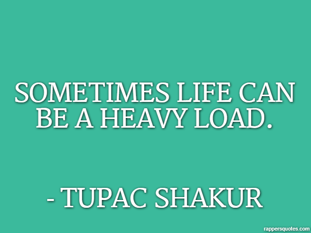 Sometimes life can be a heavy load. - Tupac Shakur