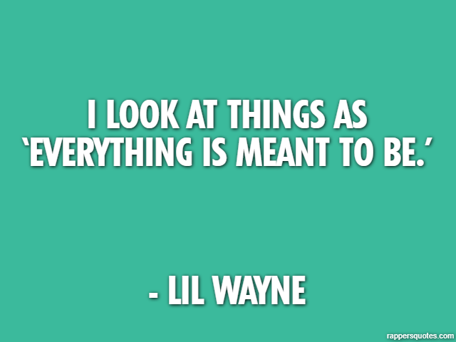 I look at things as ‘Everything is meant to be.’ - Lil Wayne