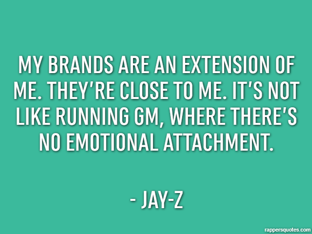 My brands are an extension of me. They’re close to me. It’s not like running GM, where there’s no emotional attachment. - Jay-Z