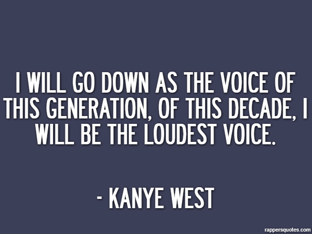 I will go down as the voice of this generation, of this decade, I will be the loudest voice. - Kanye West
