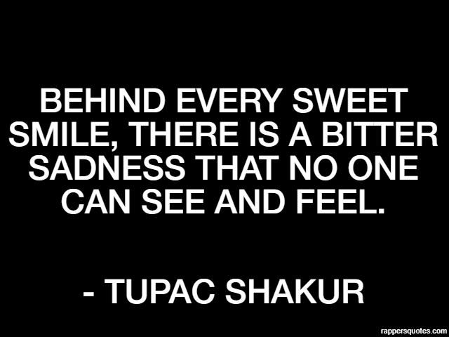 Behind every sweet smile, there is a bitter sadness that no one can see and feel. - Tupac Shakur