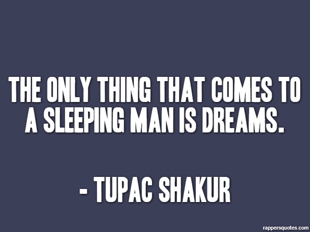 The Only Thing That Comes to A Sleeping Man is Dreams. - Tupac Shakur