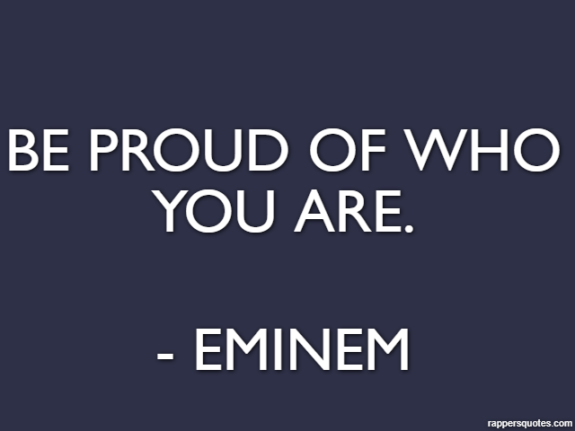 Be proud of who you are. - Eminem