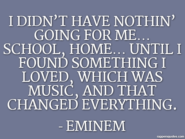 I didn’t have nothin’ going for me… school, home… until I found something I loved, which was music, and that changed everything. - Eminem