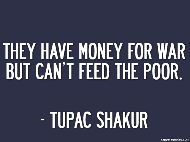 They have money for war but can’t feed the poor. - Tupac Shakur