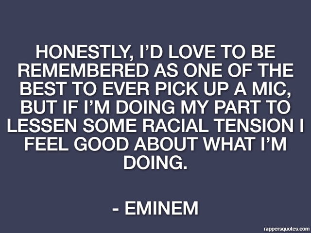 Honestly, I’d love to be remembered as one of the best to ever pick up a mic, but if I’m doing my part to lessen some racial tension I feel good about what I’m doing. - Eminem