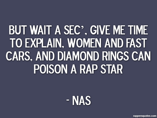 But wait a sec’, give me time to explain, women and fast cars, And diamond rings can poison a rap star - Nas