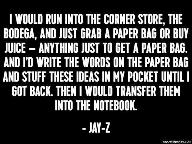 I would run into the corner store, the bodega, and just grab a paper bag or buy juice – anything just to get a paper bag. And I’d write the words on the paper bag and stuff these ideas in my pocket un