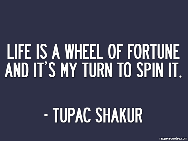 Life is a wheel of fortune and it’s my turn to spin it. - Tupac Shakur