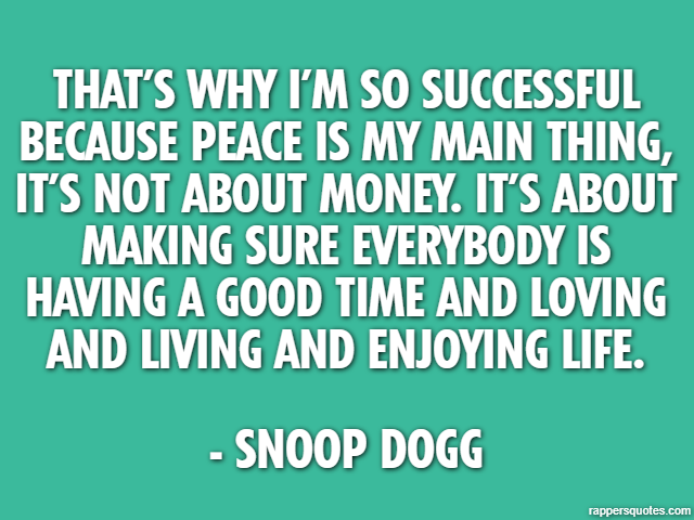 That’s why I’m so successful because peace is my main thing, it’s not about money. It’s about making sure everybody is having a good time and loving and living and enjoying life. - Snoop Dogg