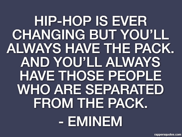 Hip-hop is ever changing but you’ll always have the pack. And you’ll always have those people who are separated from the pack. - Eminem