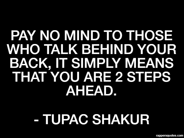 Pay no mind to those who talk behind your back, it simply means that you are 2 steps ahead. - Tupac Shakur