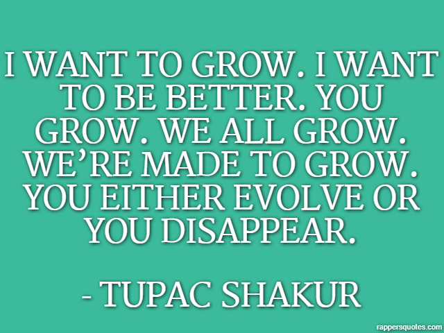 I want to grow. I want to be better. You Grow. We all grow. We’re made to grow. You either evolve or you disappear. - Tupac Shakur