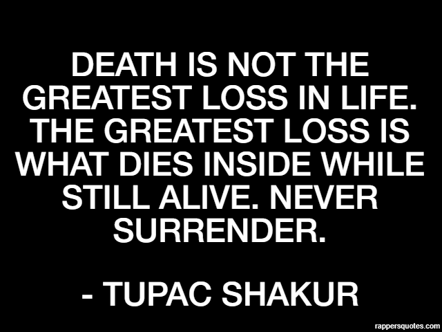 Death is not the greatest loss in life. The greatest loss is what dies inside while still alive. Never surrender. - Tupac Shakur