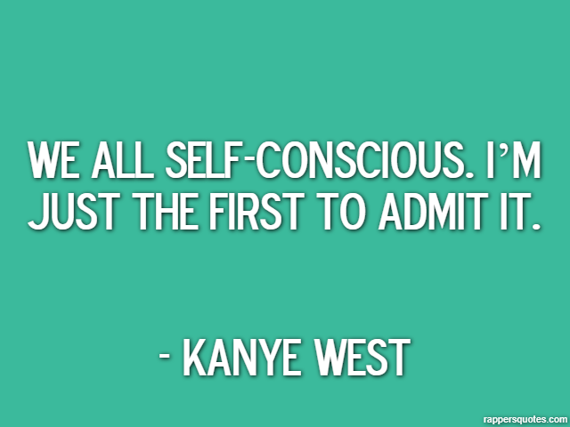 We all self-conscious. I’m just the first to admit it. - Kanye West