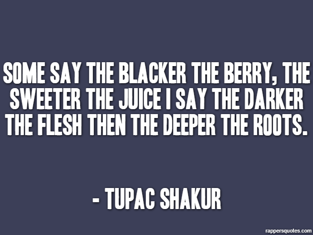 Some say the blacker the berry, the sweeter the juice I say the darker the flesh then the deeper the roots. - Tupac Shakur