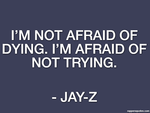I’m not afraid of dying. I’m afraid of not trying. - Jay-Z