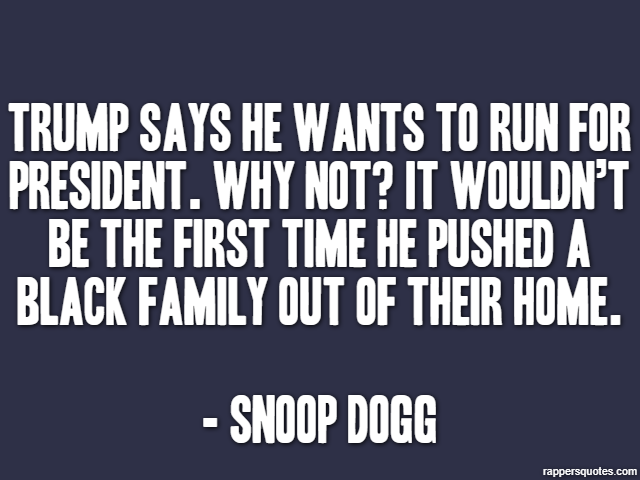 Trump says he wants to run for president. Why not? It wouldn’t be the first time he pushed a black family out of their home. - Snoop Dogg