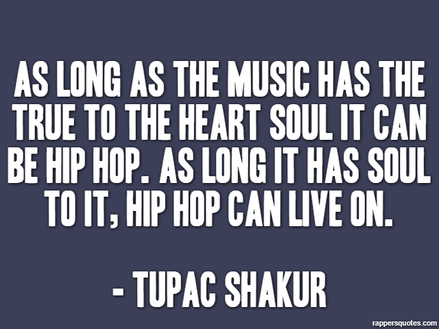 As long as the music has the true to the heart soul it can be hip hop. As long it has soul to it, hip hop can live on. - Tupac Shakur