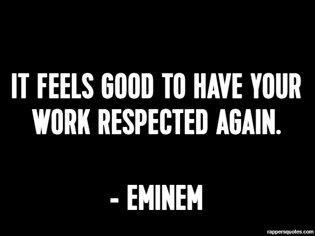 It feels good to have your work respected again. - Eminem