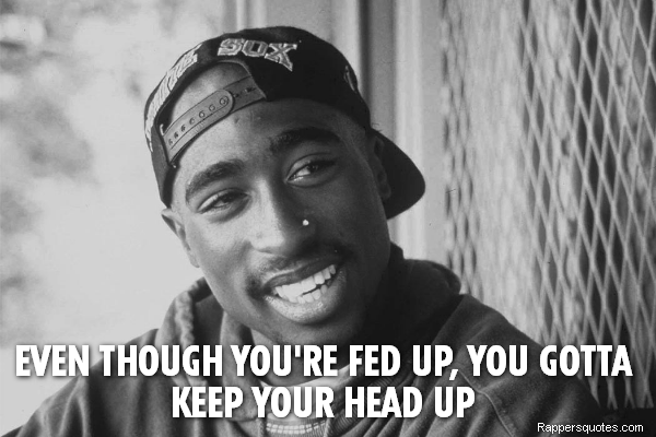  Even though you're fed up, you gotta keep your head up