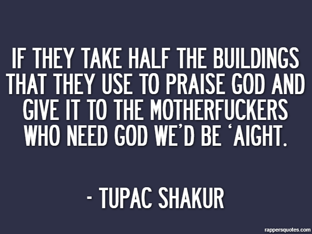 If they take half the buildings that they use to praise God and give it to the motherfuckers who need God we’d be ‘aight. - Tupac Shakur