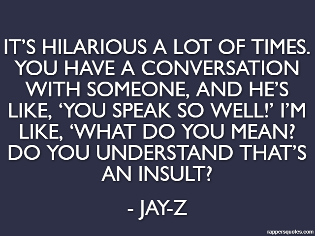 It’s hilarious a lot of times. You have a conversation with someone, and he’s like, ‘You speak so well!’ I’m like, ‘What do you mean? Do you understand that’s an insult? - Jay-Z