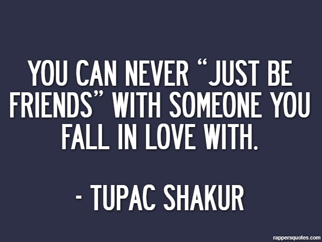 You can never “just be friends” with someone you fall in love with. - Tupac Shakur
