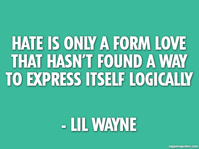 Hate is only a form love that hasn’t found a way to express itself logically - Lil Wayne