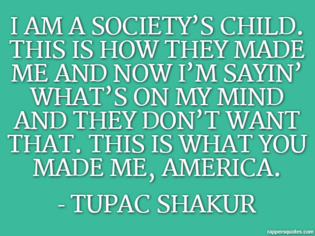 I am a society’s child. This is how they made me and now I’m sayin’ what’s on my mind and they don’t want that. This is what you made me, America. - Tupac Shakur