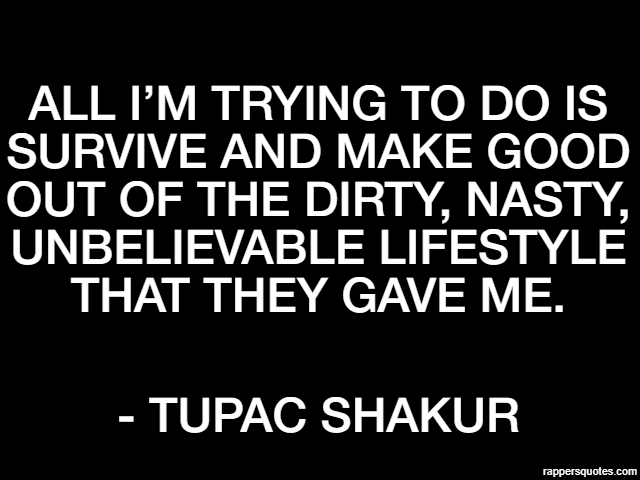 All I’m trying to do is survive and make good out of the dirty, nasty, unbelievable lifestyle that they gave me. - Tupac Shakur