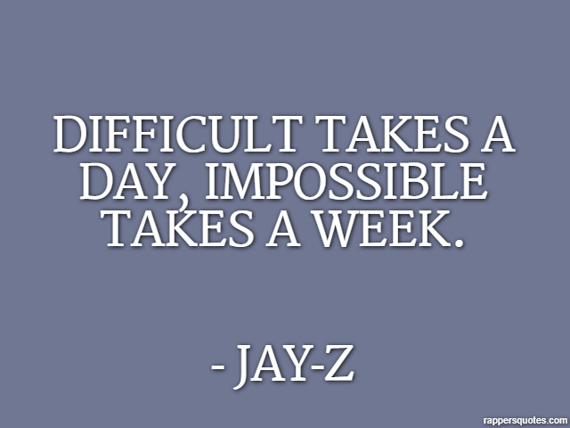 Difficult takes a day, impossible takes a week. - Jay-Z