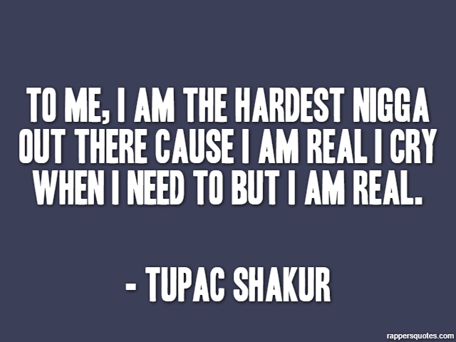 To me, I am the hardest Nigga out there cause I am real I cry when I need to but I am real. - Tupac Shakur