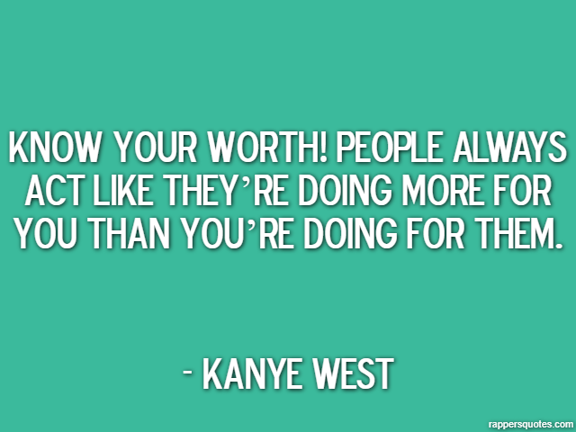 Know your worth! People always act like they’re doing more for you than you’re doing for them. - Kanye West