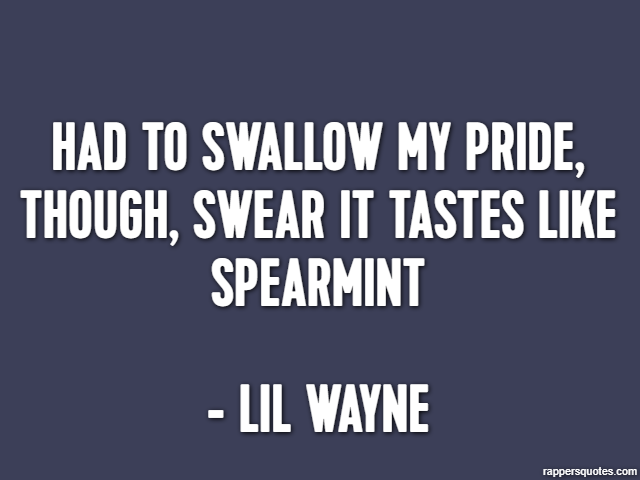 Had to swallow my pride, though, swear it tastes like spearmint - Lil Wayne