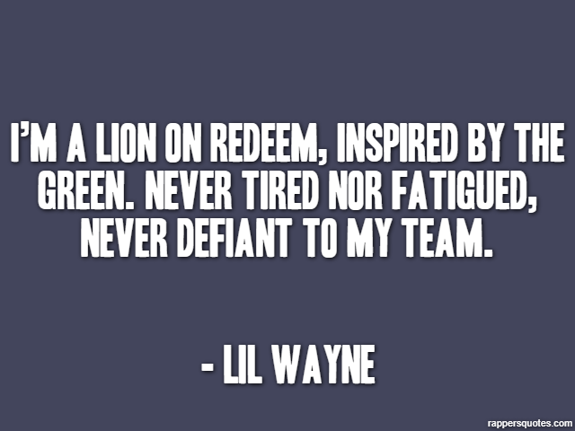 I’m a lion on redeem, inspired by the green. Never tired nor fatigued, never defiant to my team. - Lil Wayne
