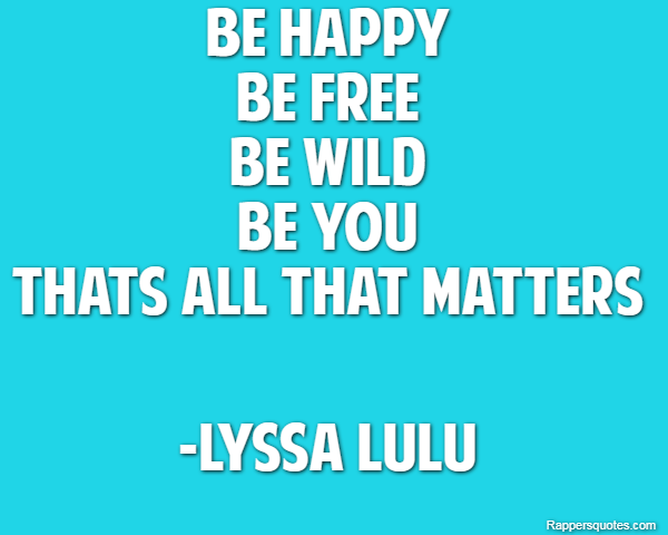 BE HAPPY
BE FREE
BE WILD
BE YOU
Thats all that matters -Lyssa LuLu